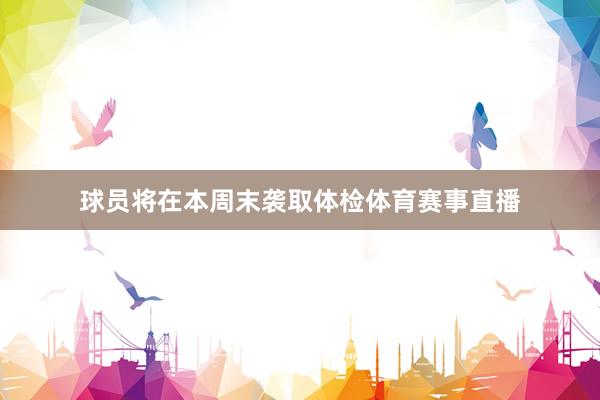 球员将在本周末袭取体检体育赛事直播