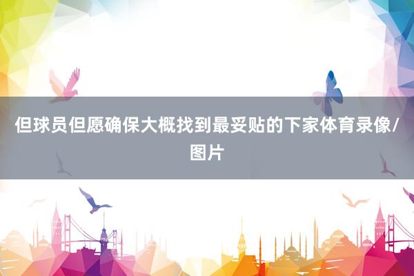 但球员但愿确保大概找到最妥贴的下家体育录像/图片