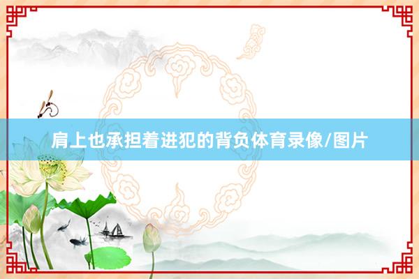 肩上也承担着进犯的背负体育录像/图片