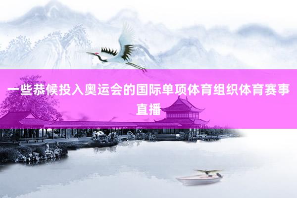 一些恭候投入奥运会的国际单项体育组织体育赛事直播