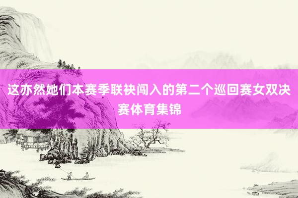这亦然她们本赛季联袂闯入的第二个巡回赛女双决赛体育集锦