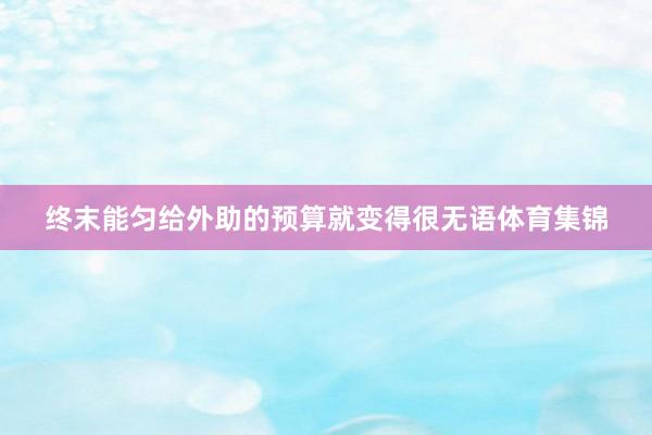 终末能匀给外助的预算就变得很无语体育集锦
