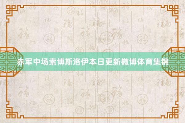 赤军中场索博斯洛伊本日更新微博体育集锦