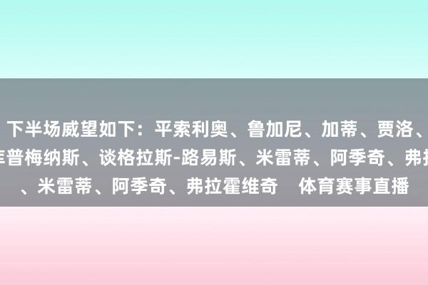 下半场威望如下：平索利奥、鲁加尼、加蒂、贾洛、麦肯尼、科斯蒂奇、库普梅纳斯、谈格拉斯-路易斯、米雷蒂、阿季奇、弗拉霍维奇    体育赛事直播