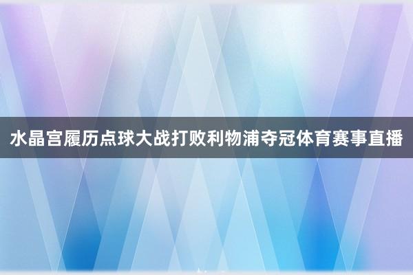 水晶宫履历点球大战打败利物浦夺冠体育赛事直播