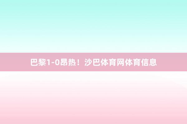巴黎1-0昂热！沙巴体育网体育信息
