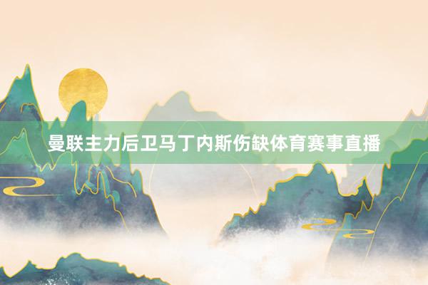 曼联主力后卫马丁内斯伤缺体育赛事直播