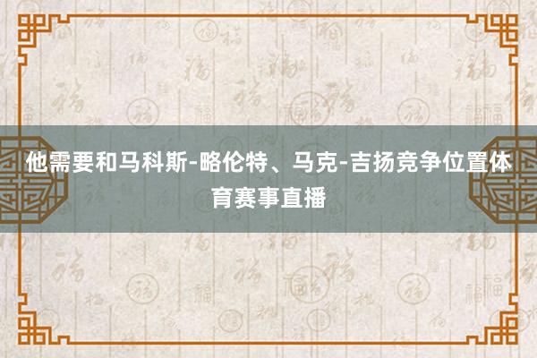 他需要和马科斯-略伦特、马克-吉扬竞争位置体育赛事直播