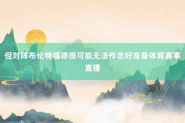 但对阵布伦特福德很可能无法作念好准备体育赛事直播