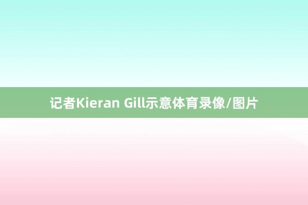 记者Kieran Gill示意体育录像/图片