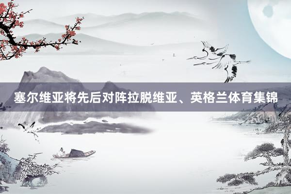 塞尔维亚将先后对阵拉脱维亚、英格兰体育集锦