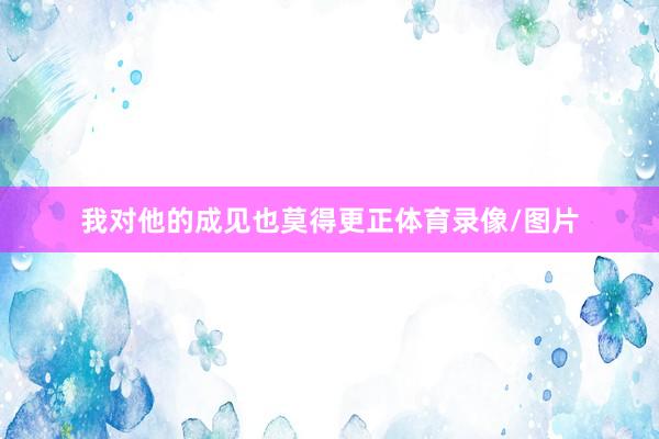 我对他的成见也莫得更正体育录像/图片