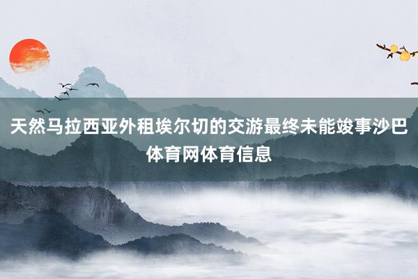 天然马拉西亚外租埃尔切的交游最终未能竣事沙巴体育网体育信息