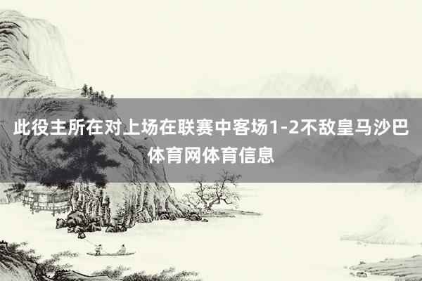 此役主所在对上场在联赛中客场1-2不敌皇马沙巴体育网体育信息