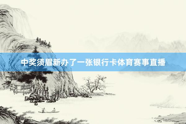 中奖须眉新办了一张银行卡体育赛事直播