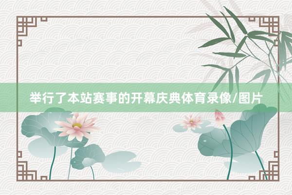 举行了本站赛事的开幕庆典体育录像/图片