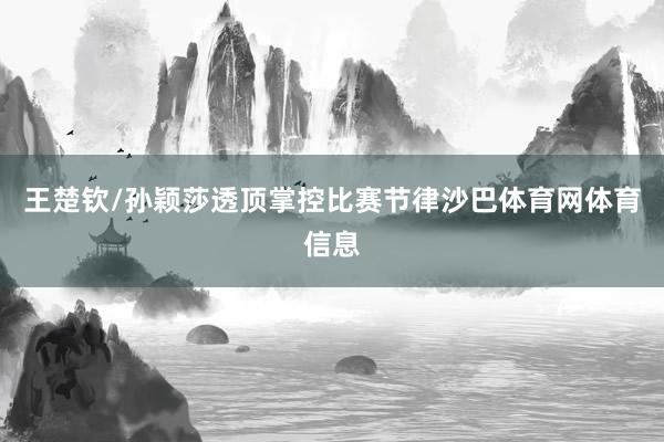 王楚钦/孙颖莎透顶掌控比赛节律沙巴体育网体育信息