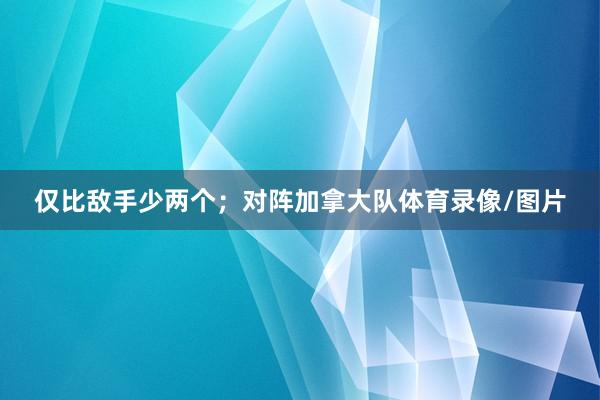 仅比敌手少两个；对阵加拿大队体育录像/图片