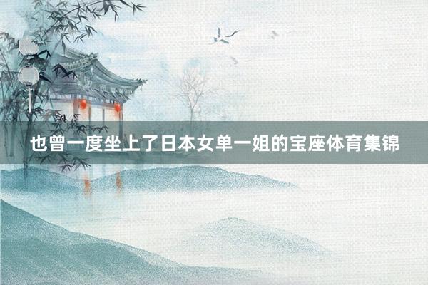 也曾一度坐上了日本女单一姐的宝座体育集锦