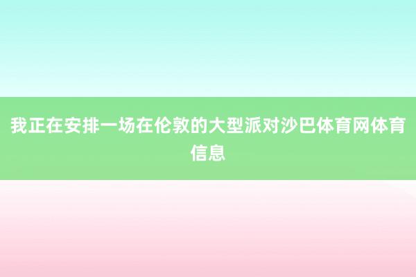 我正在安排一场在伦敦的大型派对沙巴体育网体育信息