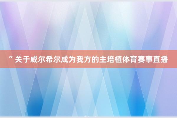 ”关于威尔希尔成为我方的主培植体育赛事直播
