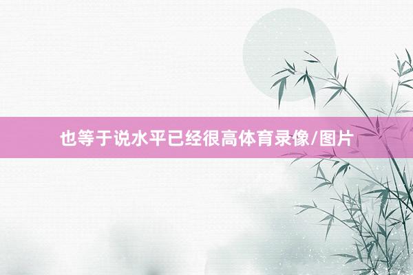 也等于说水平已经很高体育录像/图片