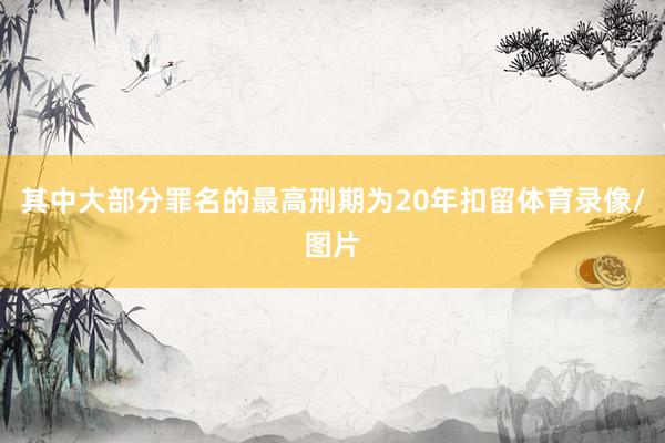其中大部分罪名的最高刑期为20年扣留体育录像/图片