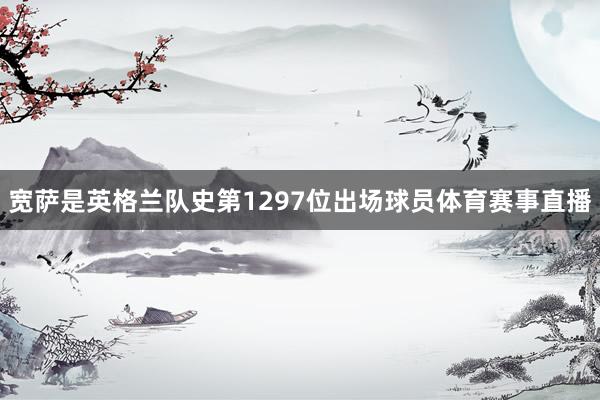 宽萨是英格兰队史第1297位出场球员体育赛事直播