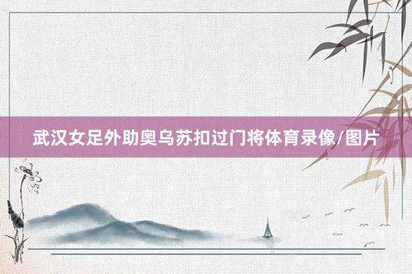 武汉女足外助奥乌苏扣过门将体育录像/图片