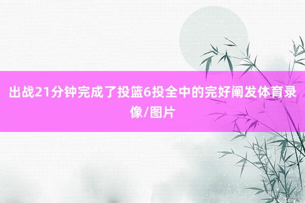 出战21分钟完成了投篮6投全中的完好阐发体育录像/图片