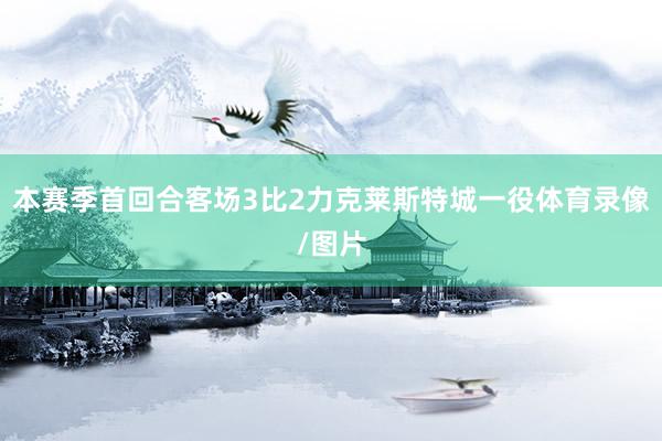 本赛季首回合客场3比2力克莱斯特城一役体育录像/图片