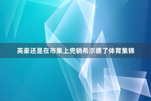 英豪还是在市集上兜销希尔德了体育集锦