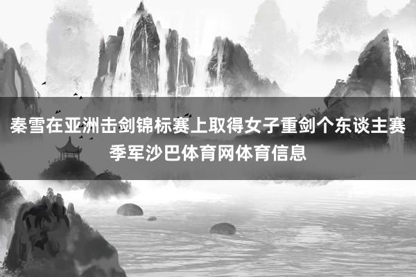 秦雪在亚洲击剑锦标赛上取得女子重剑个东谈主赛季军沙巴体育网体育信息