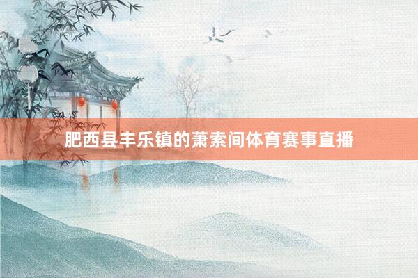 肥西县丰乐镇的萧索间体育赛事直播