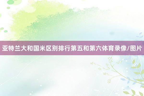 亚特兰大和国米区别排行第五和第六体育录像/图片