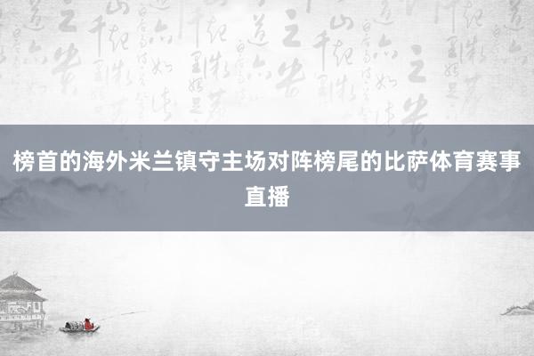 榜首的海外米兰镇守主场对阵榜尾的比萨体育赛事直播