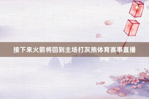 接下来火箭将回到主场打灰熊体育赛事直播