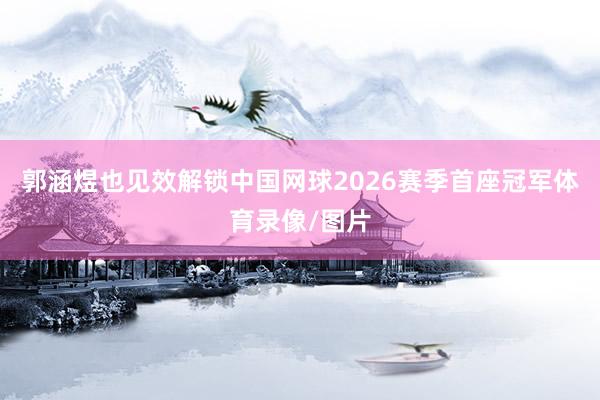 郭涵煜也见效解锁中国网球2026赛季首座冠军体育录像/图片