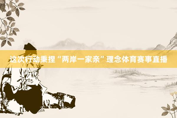 这次行动秉捏“两岸一家亲”理念体育赛事直播