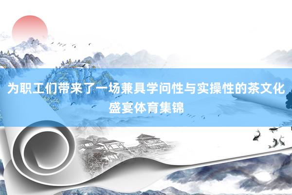 为职工们带来了一场兼具学问性与实操性的茶文化盛宴体育集锦