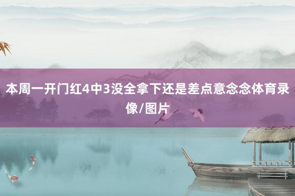 本周一开门红4中3没全拿下还是差点意念念体育录像/图片