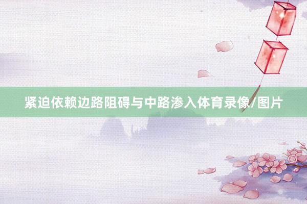 紧迫依赖边路阻碍与中路渗入体育录像/图片