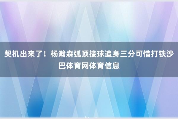 契机出来了！杨瀚森弧顶接球追身三分可惜打铁沙巴体育网体育信息