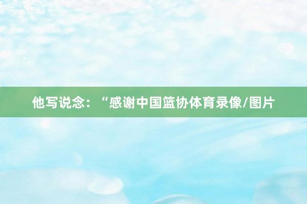 他写说念：“感谢中国篮协体育录像/图片