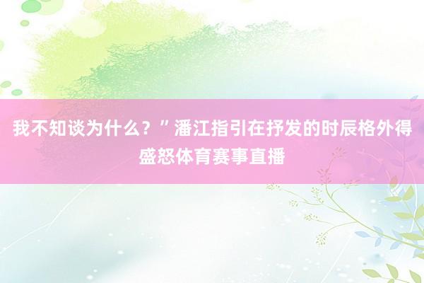 我不知谈为什么？”潘江指引在抒发的时辰格外得盛怒体育赛事直播
