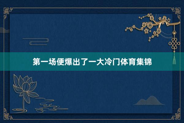 第一场便爆出了一大冷门体育集锦