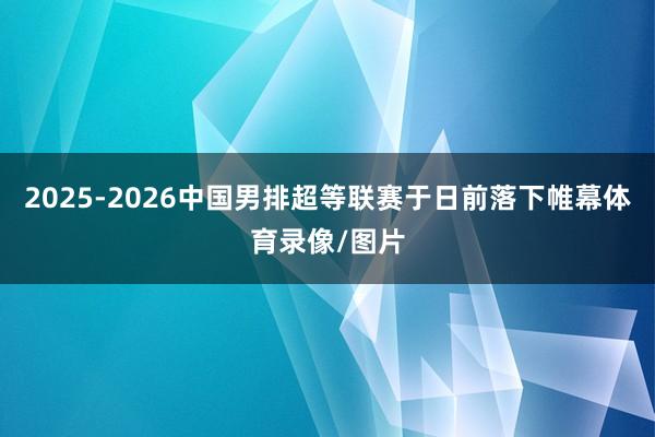 2025-2026中国男排超等联赛于日前落下帷幕体育录像/图片