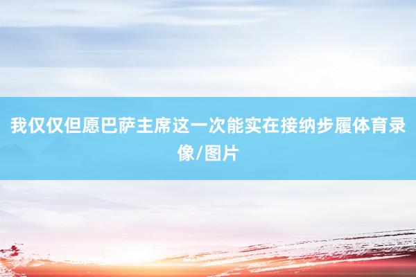 我仅仅但愿巴萨主席这一次能实在接纳步履体育录像/图片