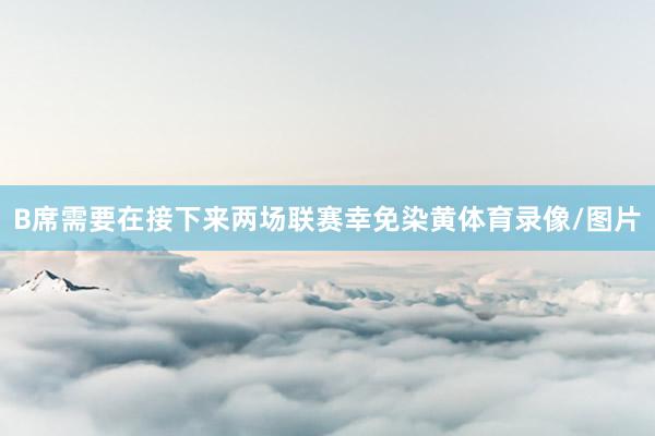 B席需要在接下来两场联赛幸免染黄体育录像/图片