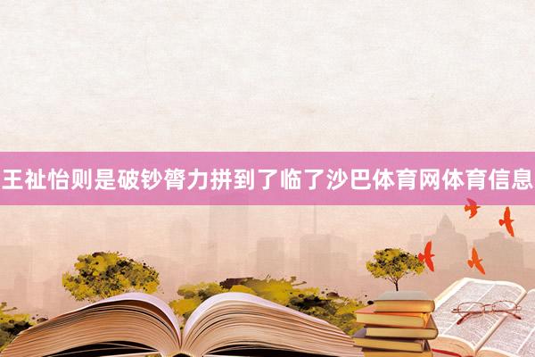 王祉怡则是破钞膂力拼到了临了沙巴体育网体育信息